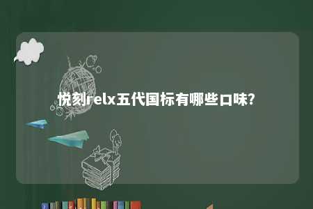 悦刻relx五代国标有哪些口味？ 